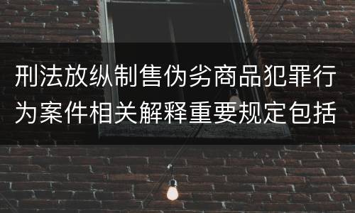 刑法放纵制售伪劣商品犯罪行为案件相关解释重要规定包括什么