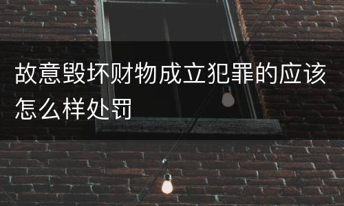 故意毁坏财物成立犯罪的应该怎么样处罚