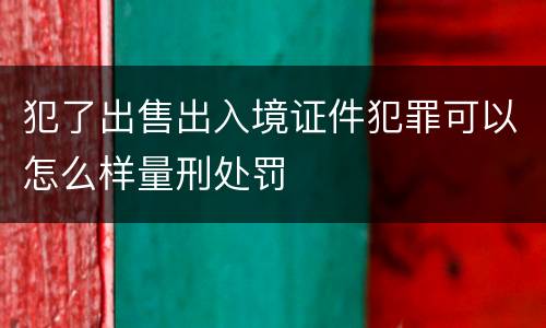 犯了出售出入境证件犯罪可以怎么样量刑处罚