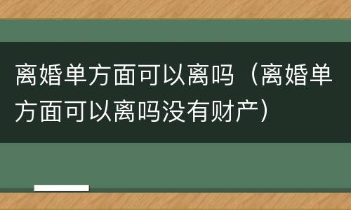 离婚单方面可以离吗（离婚单方面可以离吗没有财产）