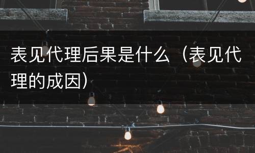 表见代理后果是什么（表见代理的成因）