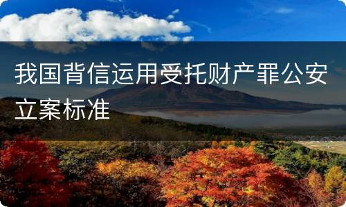 我国背信运用受托财产罪公安立案标准