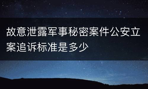 故意泄露军事秘密案件公安立案追诉标准是多少
