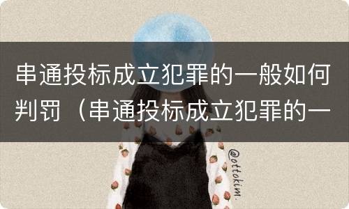 串通投标成立犯罪的一般如何判罚（串通投标成立犯罪的一般如何判罚呢）