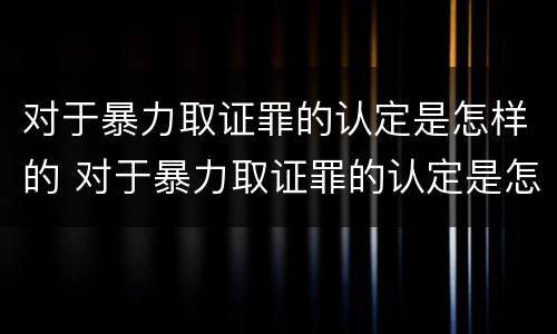 对于暴力取证罪的认定是怎样的 对于暴力取证罪的认定是怎样的标准
