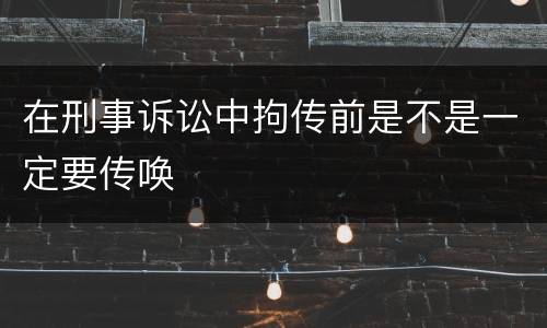 在刑事诉讼中拘传前是不是一定要传唤