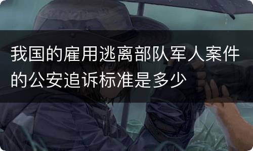 我国的雇用逃离部队军人案件的公安追诉标准是多少