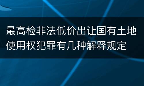 最高检非法低价出让国有土地使用权犯罪有几种解释规定