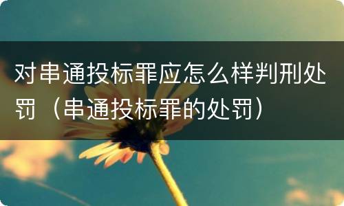 对串通投标罪应怎么样判刑处罚（串通投标罪的处罚）