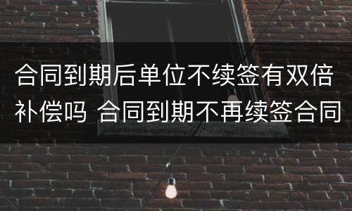 合同到期后单位不续签有双倍补偿吗 合同到期不再续签合同的有没有补偿款