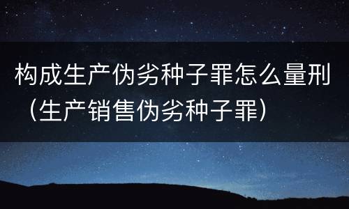 构成生产伪劣种子罪怎么量刑（生产销售伪劣种子罪）