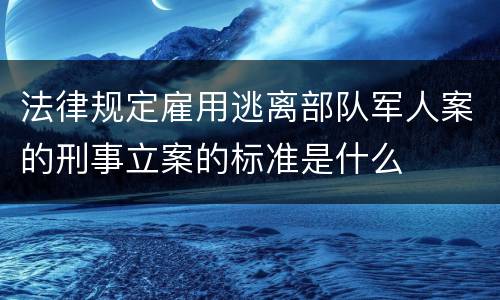 法律规定雇用逃离部队军人案的刑事立案的标准是什么