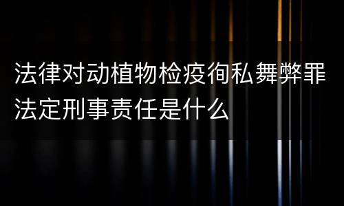 法律对动植物检疫徇私舞弊罪法定刑事责任是什么