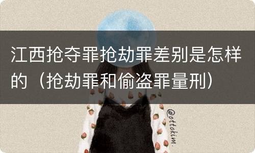 江西抢夺罪抢劫罪差别是怎样的（抢劫罪和偷盗罪量刑）