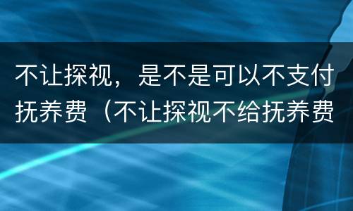 不让探视，是不是可以不支付抚养费（不让探视不给抚养费）