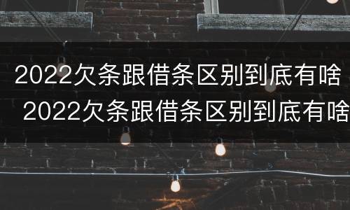 2022欠条跟借条区别到底有啥 2022欠条跟借条区别到底有啥不同