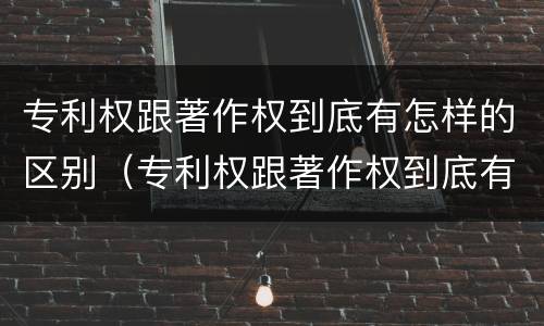 专利权跟著作权到底有怎样的区别（专利权跟著作权到底有怎样的区别呢）