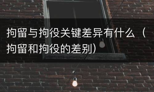 拘留与拘役关键差异有什么（拘留和拘役的差别）