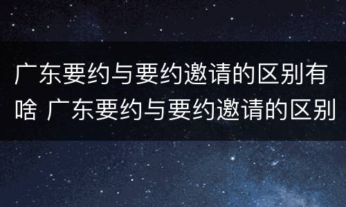 广东要约与要约邀请的区别有啥 广东要约与要约邀请的区别有啥不同
