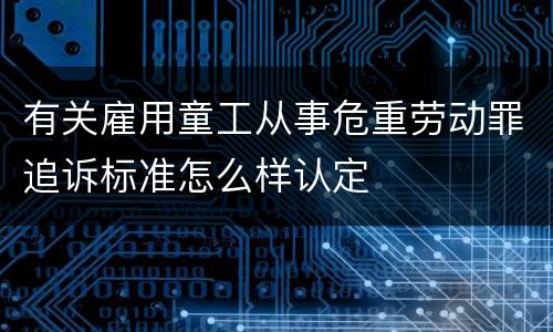 有关雇用童工从事危重劳动罪追诉标准怎么样认定
