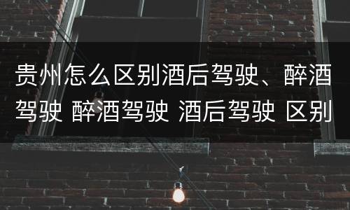 贵州怎么区别酒后驾驶、醉酒驾驶 醉酒驾驶 酒后驾驶 区别