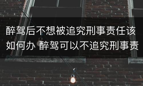 醉驾后不想被追究刑事责任该如何办 醉驾可以不追究刑事责任吗