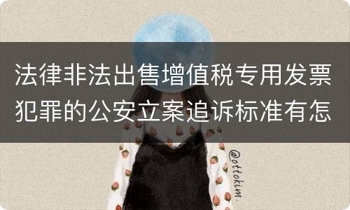 法律非法出售增值税专用发票犯罪的公安立案追诉标准有怎样的规定