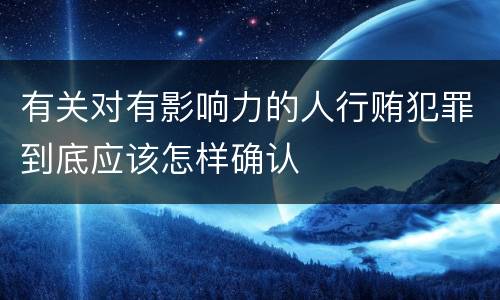 有关对有影响力的人行贿犯罪到底应该怎样确认
