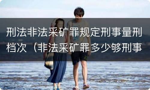 刑法非法采矿罪规定刑事量刑档次（非法采矿罪多少够刑事）