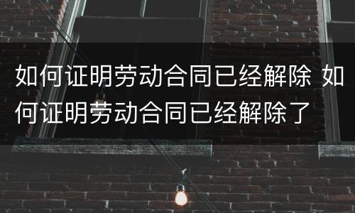 如何证明劳动合同已经解除 如何证明劳动合同已经解除了