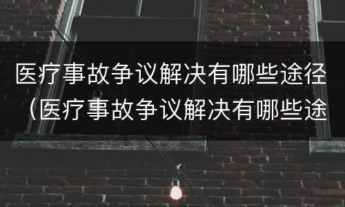 医疗事故争议解决有哪些途径（医疗事故争议解决有哪些途径和方法）