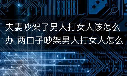 夫妻吵架了男人打女人该怎么办 两口子吵架男人打女人怎么办