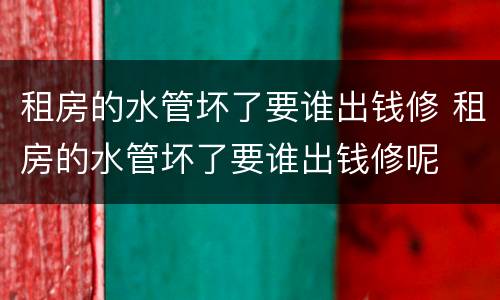 租房的水管坏了要谁出钱修 租房的水管坏了要谁出钱修呢