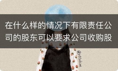 在什么样的情况下有限责任公司的股东可以要求公司收购股权
