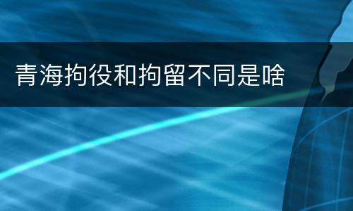 青海拘役和拘留不同是啥
