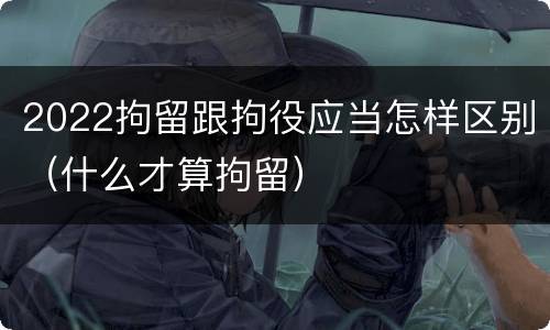 2022拘留跟拘役应当怎样区别（什么才算拘留）