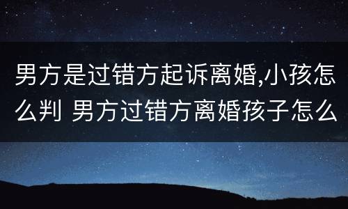 男方是过错方起诉离婚,小孩怎么判 男方过错方离婚孩子怎么判