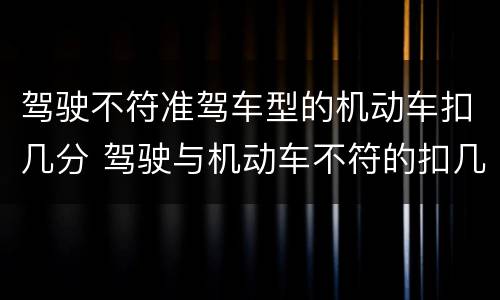 驾驶不符准驾车型的机动车扣几分 驾驶与机动车不符的扣几分