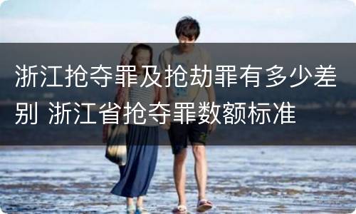 浙江抢夺罪及抢劫罪有多少差别 浙江省抢夺罪数额标准