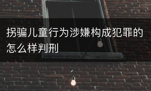 拐骗儿童行为涉嫌构成犯罪的怎么样判刑