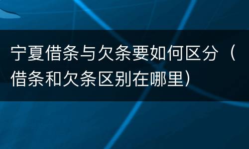 宁夏借条与欠条要如何区分（借条和欠条区别在哪里）