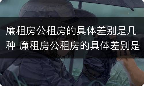 廉租房公租房的具体差别是几种 廉租房公租房的具体差别是几种形式