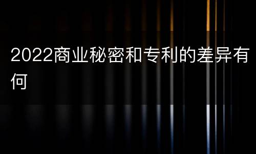 2022商业秘密和专利的差异有何