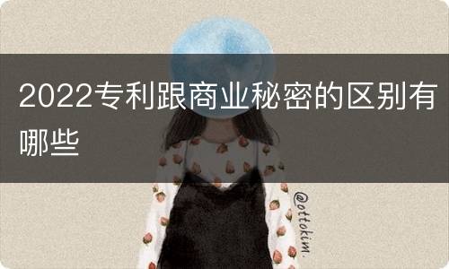 2022专利跟商业秘密的区别有哪些