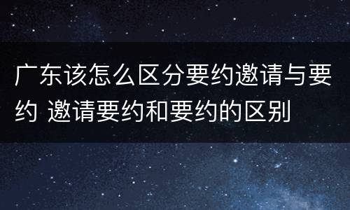 广东该怎么区分要约邀请与要约 邀请要约和要约的区别