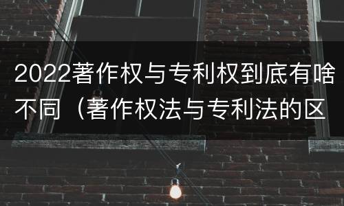2022著作权与专利权到底有啥不同（著作权法与专利法的区别）