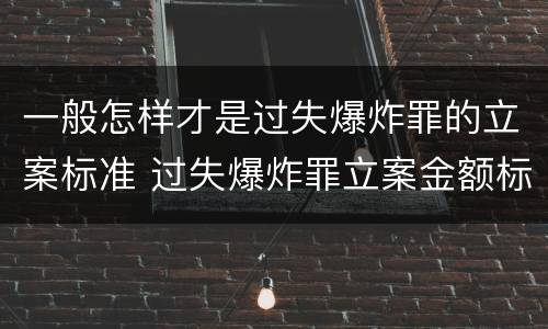 一般怎样才是过失爆炸罪的立案标准 过失爆炸罪立案金额标准