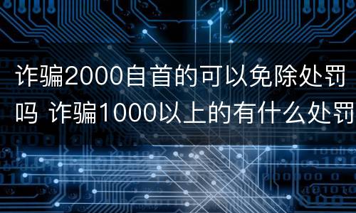 诈骗2000自首的可以免除处罚吗 诈骗1000以上的有什么处罚