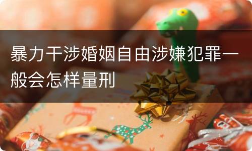 暴力干涉婚姻自由涉嫌犯罪一般会怎样量刑