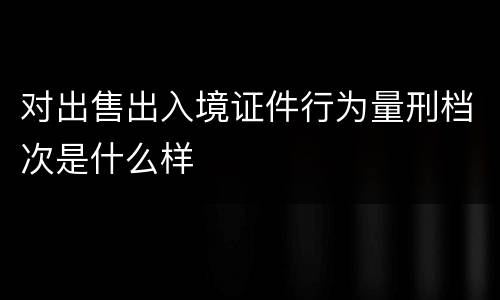 对出售出入境证件行为量刑档次是什么样